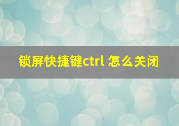 锁屏快捷键ctrl 怎么关闭